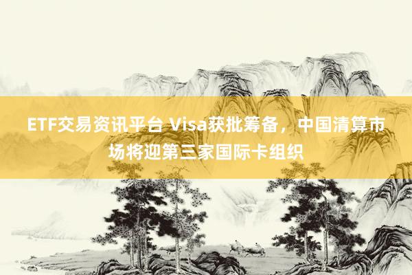 ETF交易资讯平台 Visa获批筹备，中国清算市场将迎第三家国际卡组织